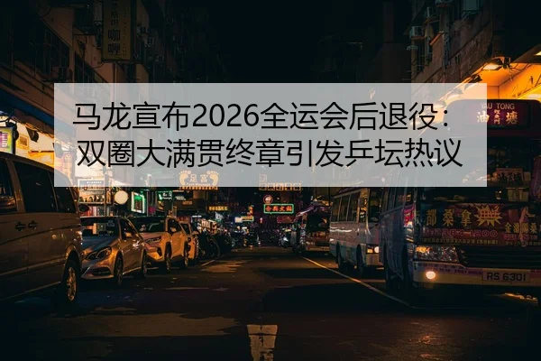 马龙宣布2026全运会后退役：双圈大满贯终章引发乒坛热议