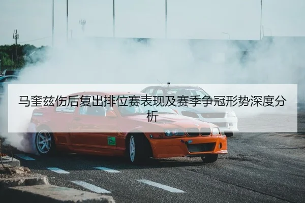 马奎兹伤后复出排位赛表现及赛季争冠形势深度分析